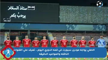 الأهلي يواجه مودرن سبورت في قمة الدوري اليوم.. تعرف على القنوات الناقلة والمواعيد الدقيقة